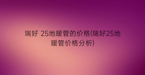瑞好 25地暖管的价格(瑞好25地暖管价格分析)